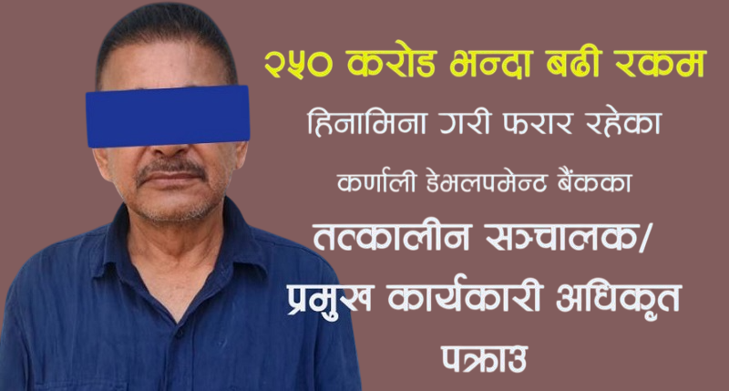 साढे २ अर्ब बढी हिनामिनाको आरोपमा कर्णाली विकास बैंकका संस्थापक अध्यक्ष पक्राउ